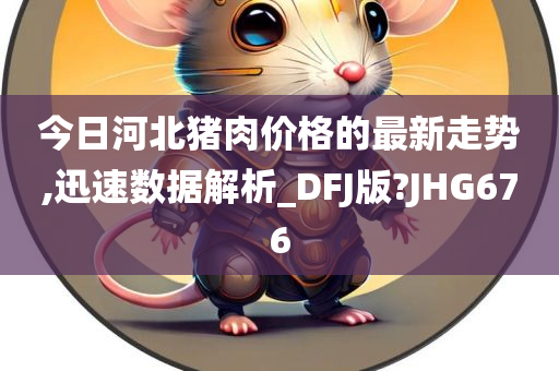 今日河北猪肉价格的最新走势,迅速数据解析_DFJ版?JHG676