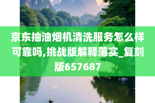 京东抽油烟机清洗服务怎么样可靠吗,挑战版解释落实_复刻版657687