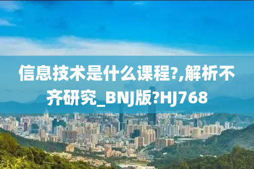 信息技术是什么课程?,解析不齐研究_BNJ版?HJ768