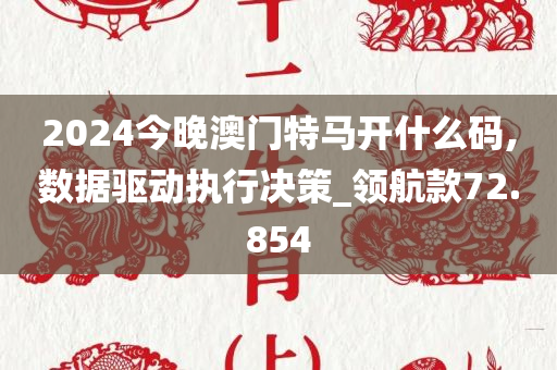 2024今晚澳门特马开什么码,数据驱动执行决策_领航款72.854