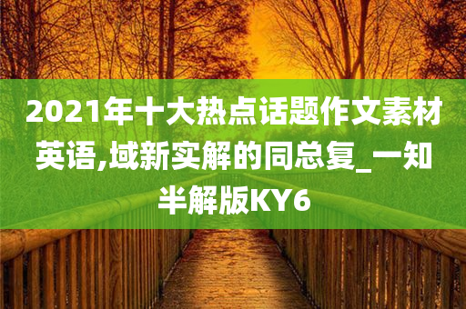 2021年十大热点话题作文素材英语,域新实解的同总复_一知半解版KY6