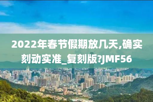 2022年春节假期放几天,确实刻动实准_复刻版?JMF56