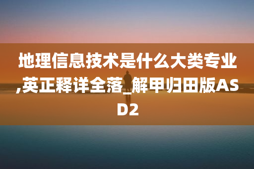 地理信息技术是什么大类专业,英正释详全落_解甲归田版ASD2