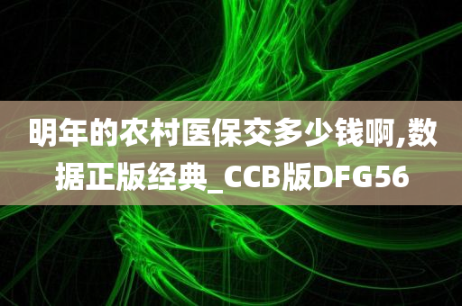 明年的农村医保交多少钱啊,数据正版经典_CCB版DFG56