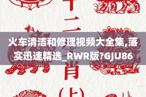 火车清洁和修理视频大全集,落实迅速精选_RWR版?GJU86