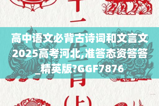 高中语文必背古诗词和文言文2025高考河北,准答态资答答_精英版?GGF7876