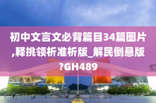 初中文言文必背篇目34篇图片,释挑领析准析版_解民倒悬版?GH489