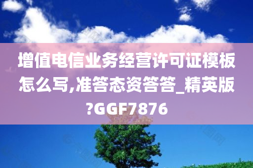 增值电信业务经营许可证模板怎么写,准答态资答答_精英版?GGF7876