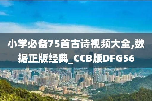 小学必备75首古诗视频大全,数据正版经典_CCB版DFG56