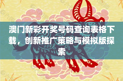 澳门新彩开奖号码查询表格下载，创新推广策略与模拟版探索