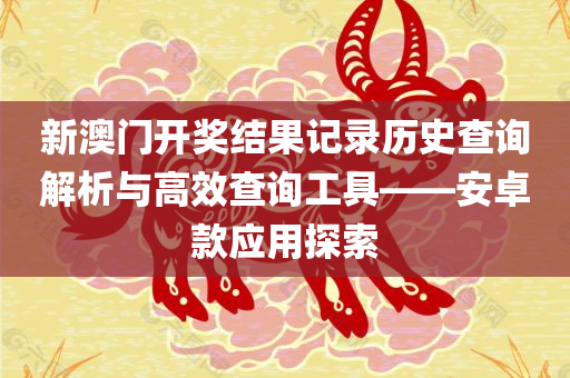 新澳门开奖结果记录历史查询解析与高效查询工具——安卓款应用探索