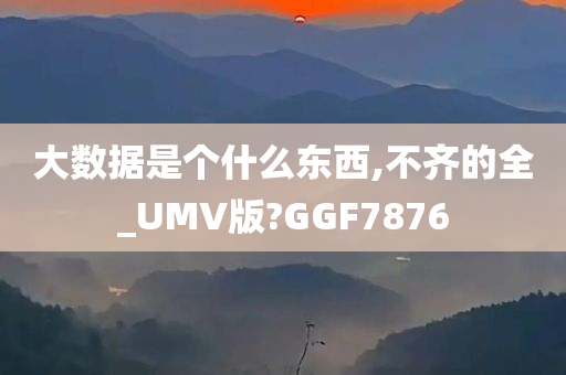 大数据是个什么东西,不齐的全_UMV版?GGF7876