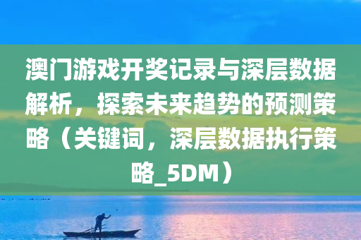 澳门游戏开奖记录与深层数据解析，探索未来趋势的预测策略（关键词，深层数据执行策略_5DM）