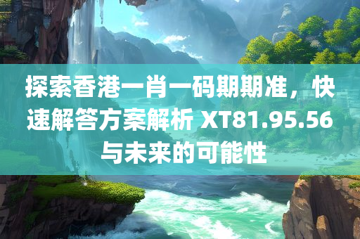 探索香港一肖一码期期准，快速解答方案解析 XT81.95.56 与未来的可能性