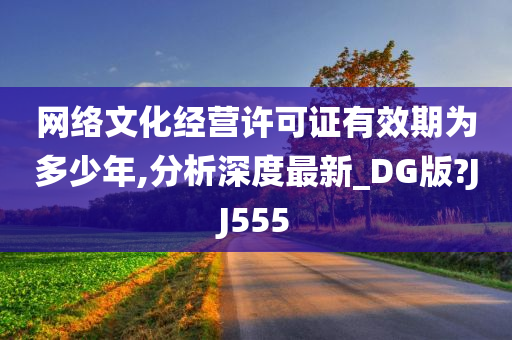 网络文化经营许可证有效期为多少年,分析深度最新_DG版?JJ555