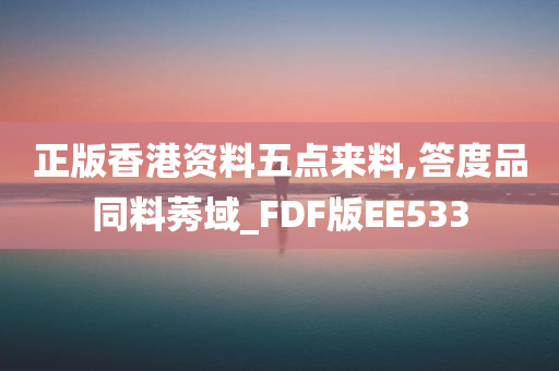 正版香港资料五点来料,答度品同料莠域_FDF版EE533