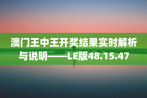 澳门王中王开奖结果实时解析与说明——LE版48.15.47