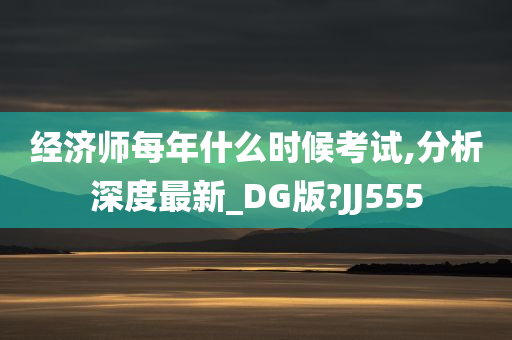 经济师每年什么时候考试,分析深度最新_DG版?JJ555