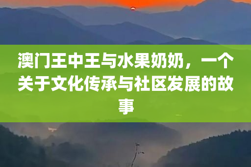 澳门王中王与水果奶奶，一个关于文化传承与社区发展的故事