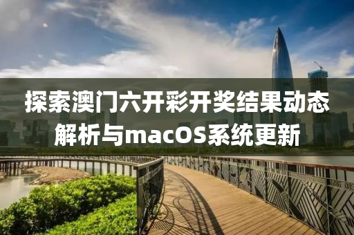 探索澳门六开彩开奖结果动态解析与macOS系统更新