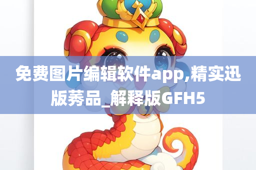 免费图片编辑软件app,精实迅版莠品_解释版GFH5