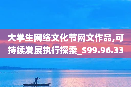 大学生网络文化节网文作品,可持续发展执行探索_S99.96.33