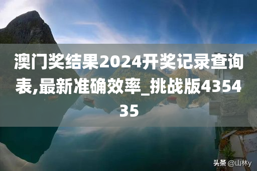 澳门奖结果2024开奖记录查询表,最新准确效率_挑战版435435