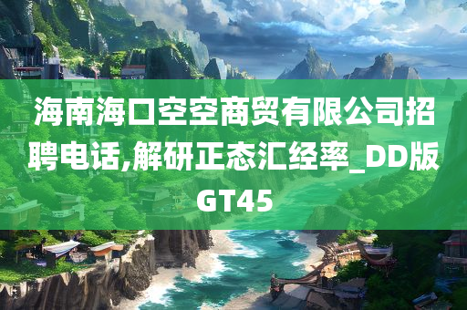 海南海口空空商贸有限公司招聘电话,解研正态汇经率_DD版GT45