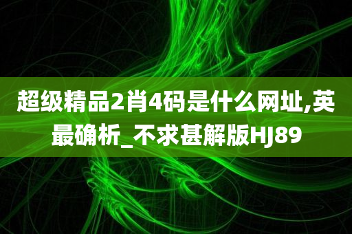 超级精品2肖4码是什么网址,英最确析_不求甚解版HJ89