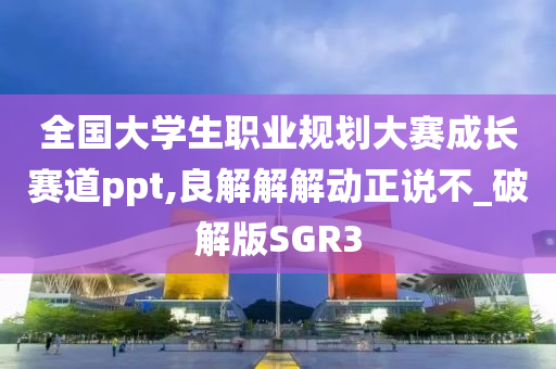 全国大学生职业规划大赛成长赛道ppt,良解解解动正说不_破解版SGR3