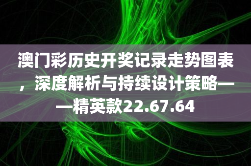 澳门彩历史开奖记录走势图表，深度解析与持续设计策略——精英款22.67.64