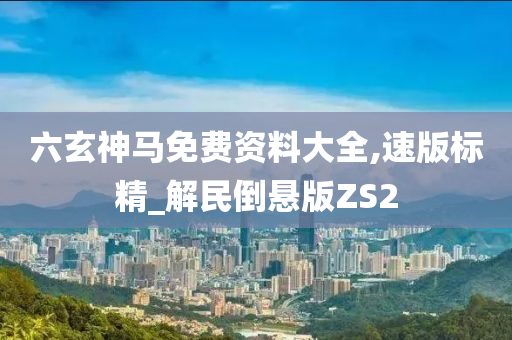 六玄神马免费资料大全,速版标精_解民倒悬版ZS2