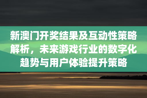 新澳门开奖结果及互动性策略解析，未来游戏行业的数字化趋势与用户体验提升策略