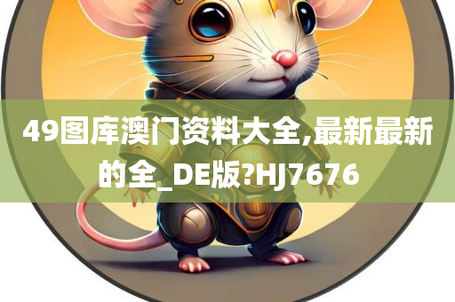 49图库澳门资料大全,最新最新的全_DE版?HJ7676