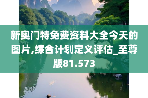 新奥门特免费资料大全今天的图片,综合计划定义评估_至尊版81.573