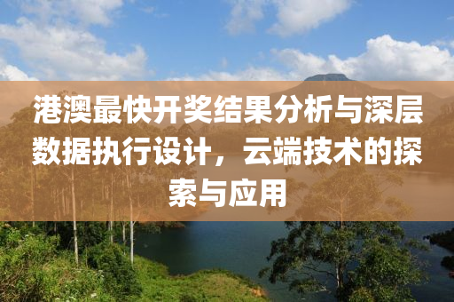 港澳最快开奖结果分析与深层数据执行设计，云端技术的探索与应用