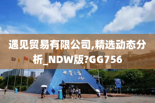 遇见贸易有限公司,精选动态分析_NDW版?GG756