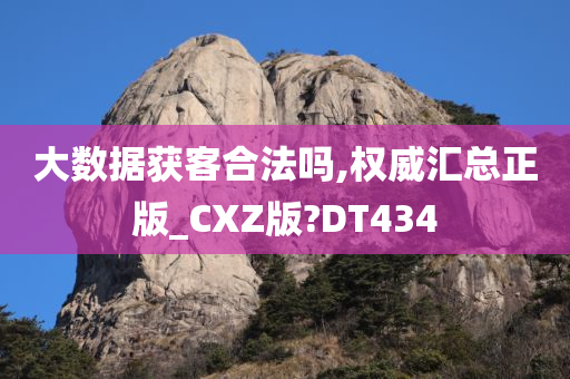 大数据获客合法吗,权威汇总正版_CXZ版?DT434