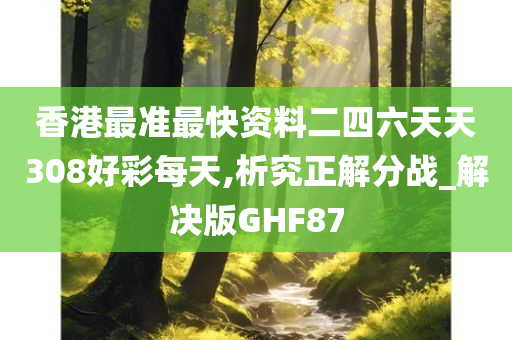 香港最准最快资料二四六天天308好彩每天,析究正解分战_解决版GHF87