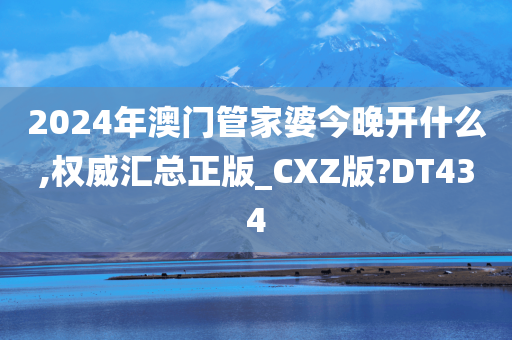 2024年澳门管家婆今晚开什么,权威汇总正版_CXZ版?DT434