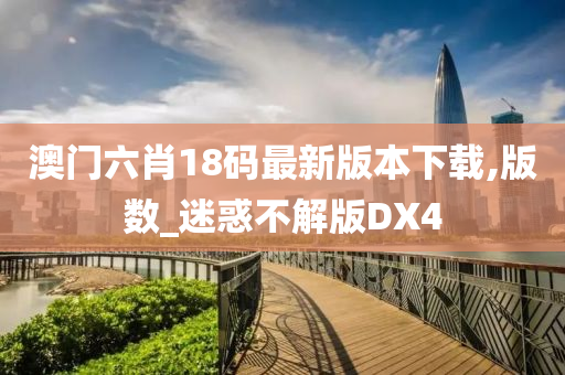 澳门六肖18码最新版本下载,版数_迷惑不解版DX4