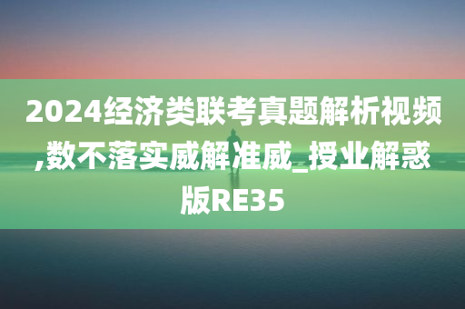 2024经济类联考真题解析视频,数不落实威解准威_授业解惑版RE35