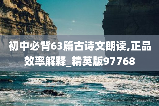 初中必背63篇古诗文朗读,正品效率解释_精英版97768