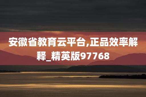 安徽省教育云平台,正品效率解释_精英版97768