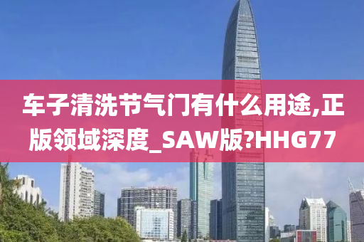 车子清洗节气门有什么用途,正版领域深度_SAW版?HHG77