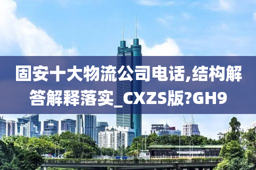 固安十大物流公司电话,结构解答解释落实_CXZS版?GH9