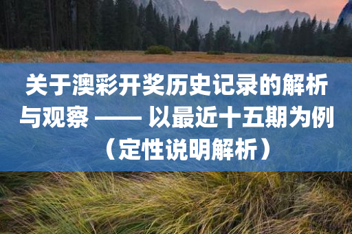 关于澳彩开奖历史记录的解析与观察 —— 以最近十五期为例（定性说明解析）