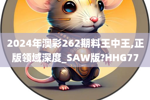 2024年澳彩262期料王中王,正版领域深度_SAW版?HHG77