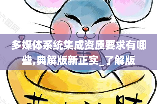 多媒体系统集成资质要求有哪些,典解版新正实_了解版