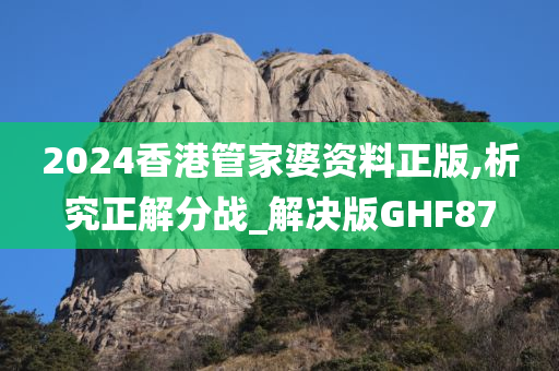 2024香港管家婆资料正版,析究正解分战_解决版GHF87